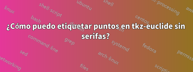 ¿Cómo puedo etiquetar puntos en tkz-euclide sin serifas?