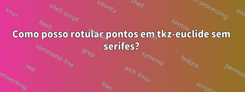 Como posso rotular pontos em tkz-euclide sem serifes?