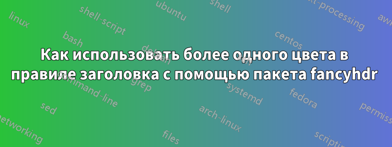 Как использовать более одного цвета в правиле заголовка с помощью пакета fancyhdr