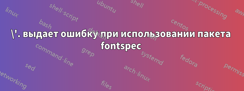 \'. выдает ошибку при использовании пакета fontspec