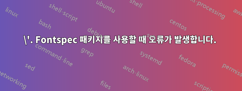 \'. Fontspec 패키지를 사용할 때 오류가 발생합니다.