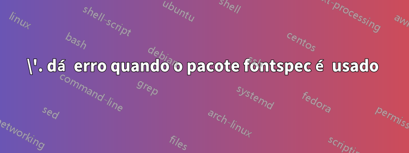 \'. dá erro quando o pacote fontspec é usado