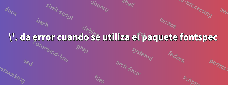 \'. da error cuando se utiliza el paquete fontspec