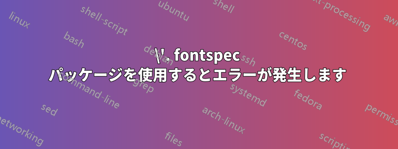 \'. fontspec パッケージを使用するとエラーが発生します