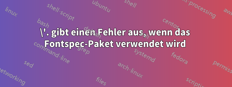 \'. gibt einen Fehler aus, wenn das Fontspec-Paket verwendet wird