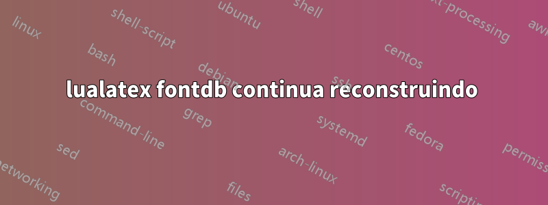 lualatex fontdb continua reconstruindo