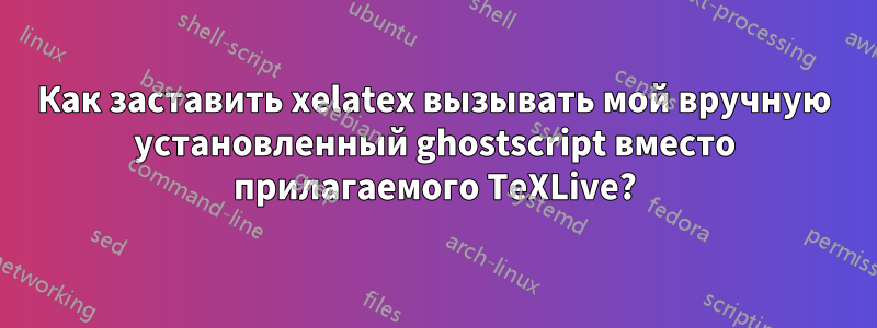 Как заставить xelatex вызывать мой вручную установленный ghostscript вместо прилагаемого TeXLive?
