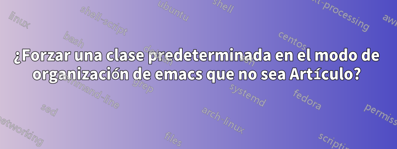 ¿Forzar una clase predeterminada en el modo de organización de emacs que no sea Artículo?
