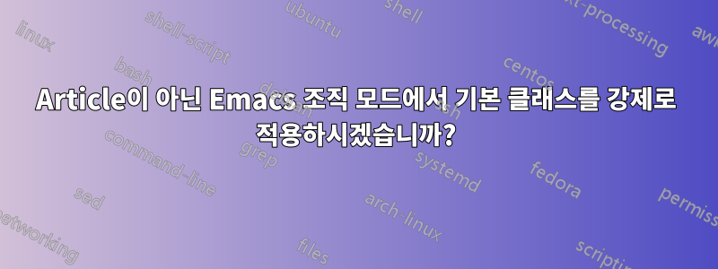 Article이 아닌 Emacs 조직 모드에서 기본 클래스를 강제로 적용하시겠습니까?