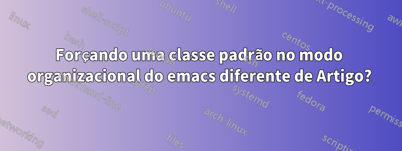 Forçando uma classe padrão no modo organizacional do emacs diferente de Artigo?