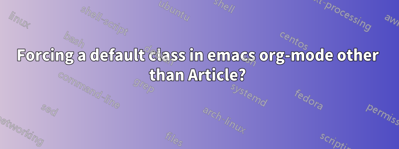 Forcing a default class in emacs org-mode other than Article?