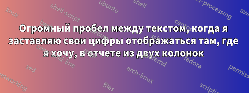 Огромный пробел между текстом, когда я заставляю свои цифры отображаться там, где я хочу, в отчете из двух колонок