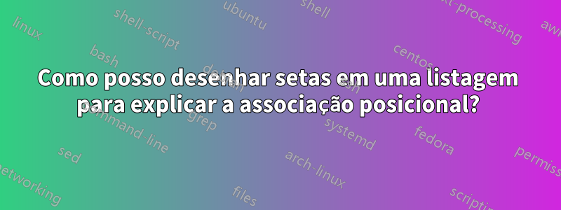 Como posso desenhar setas em uma listagem para explicar a associação posicional?