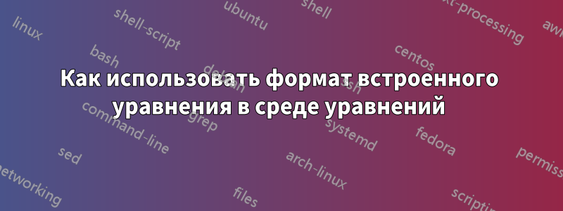 Как использовать формат встроенного уравнения в среде уравнений