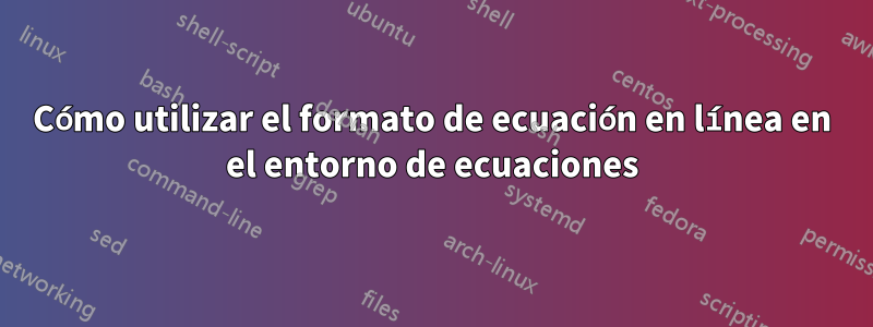 Cómo utilizar el formato de ecuación en línea en el entorno de ecuaciones