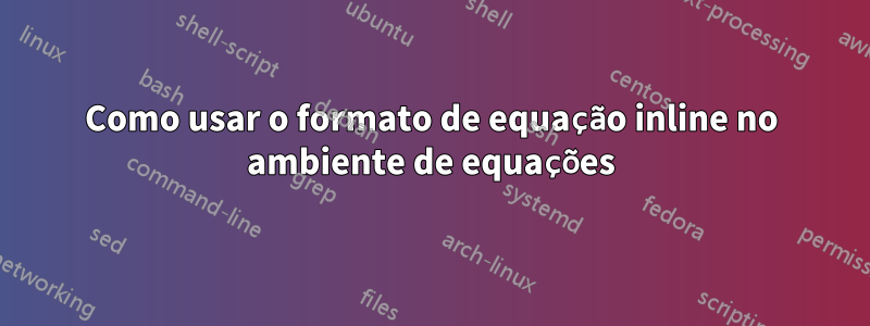 Como usar o formato de equação inline no ambiente de equações
