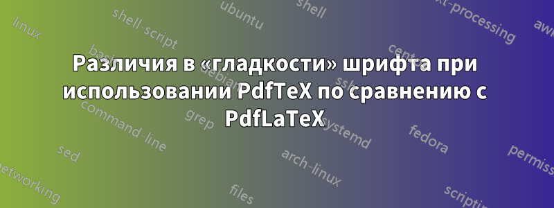 Различия в «гладкости» шрифта при использовании PdfTeX по сравнению с PdfLaTeX