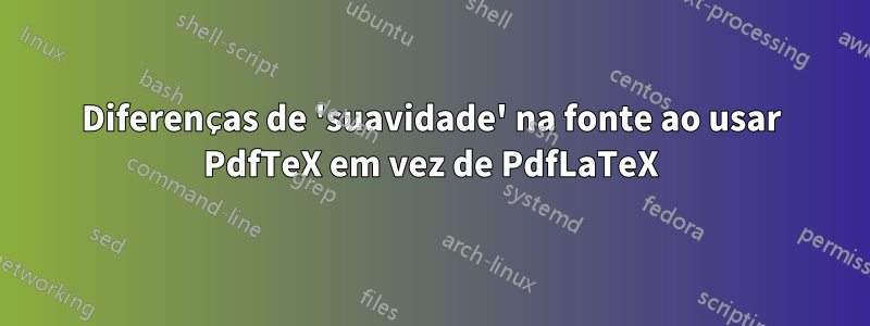 Diferenças de 'suavidade' na fonte ao usar PdfTeX em vez de PdfLaTeX