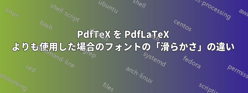 PdfTeX を PdfLaTeX よりも使用した場合のフォントの「滑らかさ」の違い