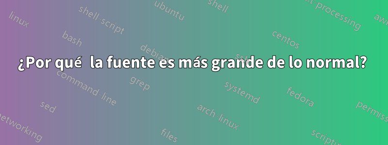¿Por qué la fuente es más grande de lo normal?