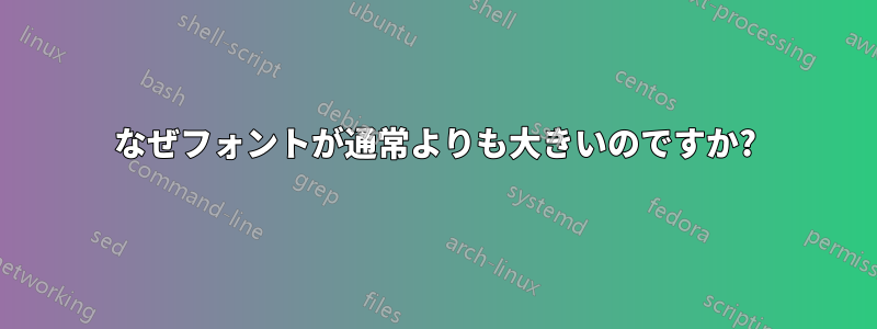 なぜフォントが通常よりも大きいのですか?
