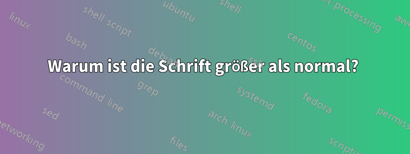 Warum ist die Schrift größer als normal?
