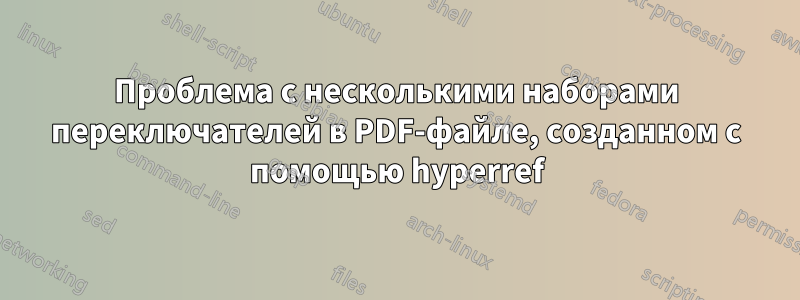 Проблема с несколькими наборами переключателей в PDF-файле, созданном с помощью hyperref