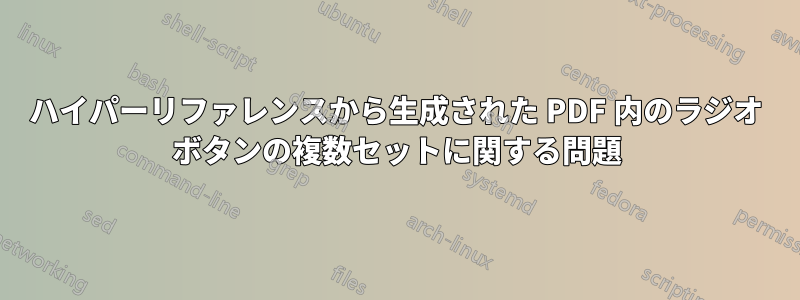 ハイパーリファレンスから生成された PDF 内のラジオ ボタンの複数セットに関する問題