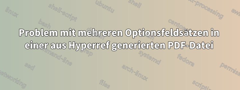 Problem mit mehreren Optionsfeldsätzen in einer aus Hyperref generierten PDF-Datei