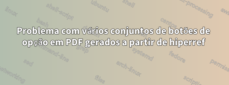 Problema com vários conjuntos de botões de opção em PDF gerados a partir de hiperref