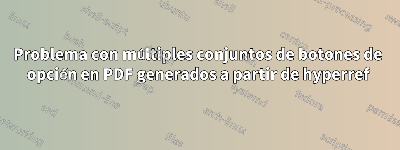 Problema con múltiples conjuntos de botones de opción en PDF generados a partir de hyperref