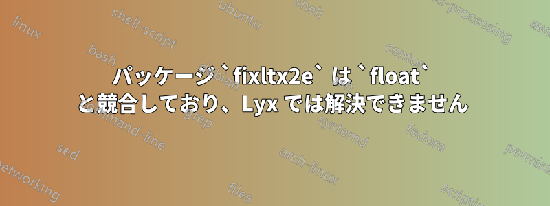 パッケージ `fixltx2e` は `float` と競合しており、Lyx では解決できません