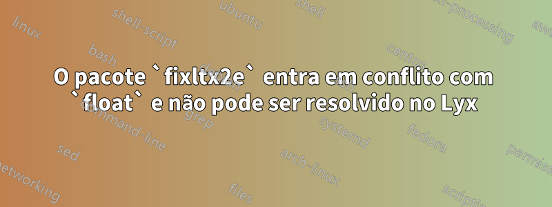O pacote `fixltx2e` entra em conflito com `float` e não pode ser resolvido no Lyx