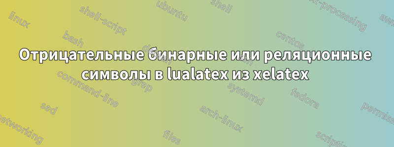 Отрицательные бинарные или реляционные символы в lualatex из xelatex