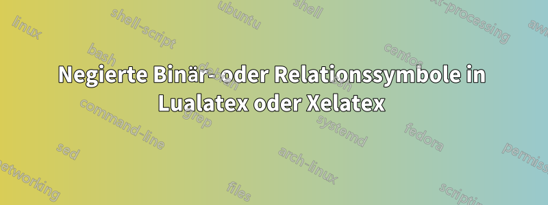 Negierte Binär- oder Relationssymbole in Lualatex oder Xelatex