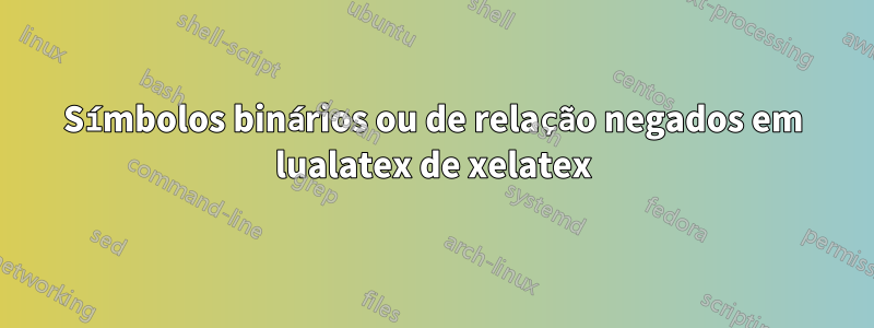 Símbolos binários ou de relação negados em lualatex de xelatex