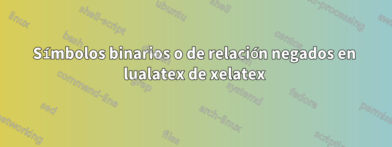 Símbolos binarios o de relación negados en lualatex de xelatex