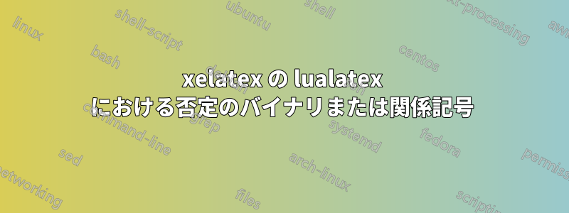 xelatex の lualatex における否定のバイナリまたは関係記号