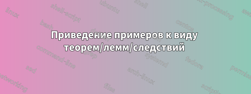Приведение примеров к виду теорем/лемм/следствий