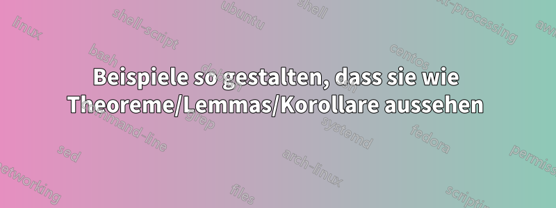 Beispiele so gestalten, dass sie wie Theoreme/Lemmas/Korollare aussehen
