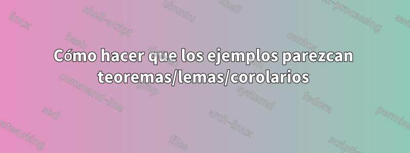 Cómo hacer que los ejemplos parezcan teoremas/lemas/corolarios