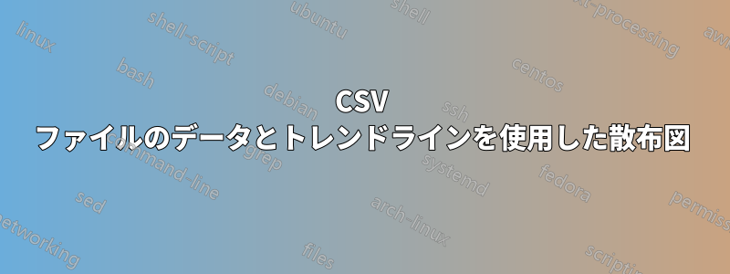 CSV ファイルのデータとトレンドラインを使用した散布図