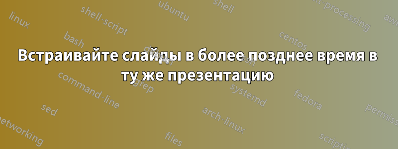 Встраивайте слайды в более позднее время в ту же презентацию