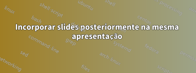 Incorporar slides posteriormente na mesma apresentação