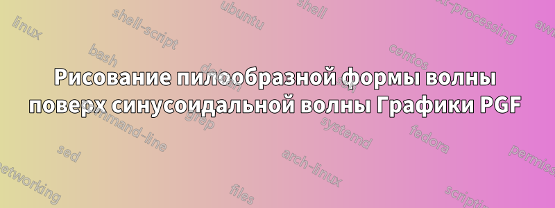Рисование пилообразной формы волны поверх синусоидальной волны Графики PGF