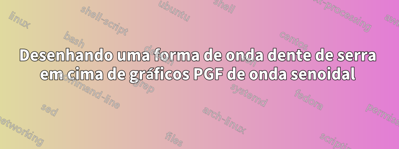 Desenhando uma forma de onda dente de serra em cima de gráficos PGF de onda senoidal