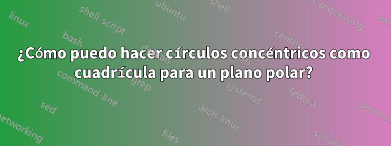 ¿Cómo puedo hacer círculos concéntricos como cuadrícula para un plano polar?