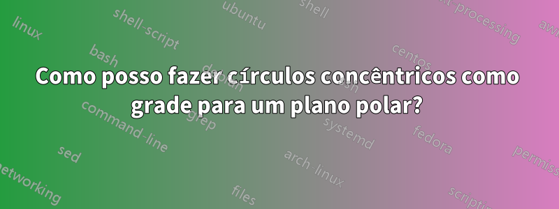 Como posso fazer círculos concêntricos como grade para um plano polar?