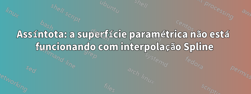 Assíntota: a superfície paramétrica não está funcionando com interpolação Spline