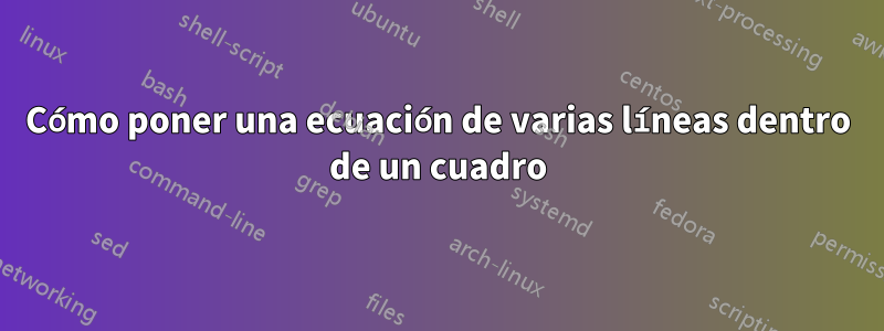 Cómo poner una ecuación de varias líneas dentro de un cuadro
